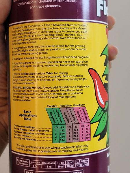 Label on General Hydroponics Flora trio bottle (this is Micro but all the bottles have the same schedule printed on them). Just look at the label on the bottle and follow at 1/2 strength for the vegetative and flowering stage when growing cannabis plants. Only increase to 3/4 or full strength if plants look pale or lime green.